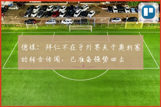 德媒:拜仁不在乎外界关于奥利塞的转会传闻,已准备强势回击