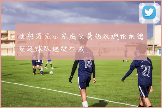 快船若无法完成交易仍欢迎伦纳德重返球队继续征战