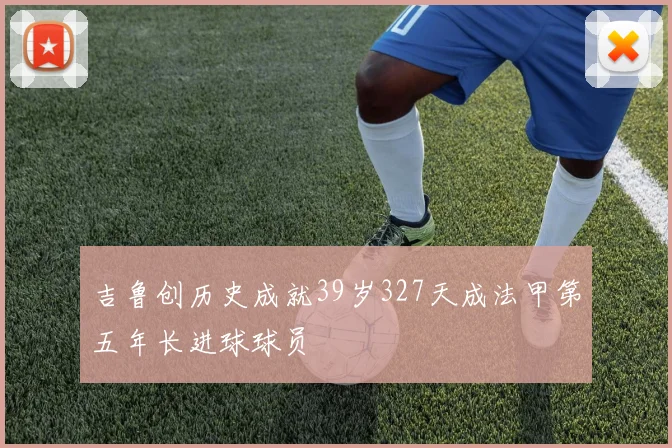 吉鲁创历史成就39岁327天成法甲第五年长进球球员