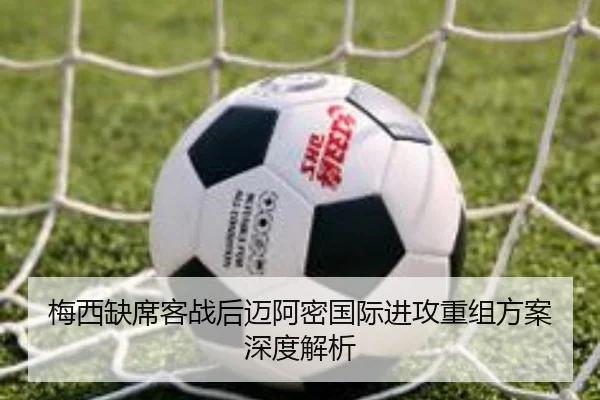 梅西缺席客战后迈阿密国际进攻重组方案深度解析