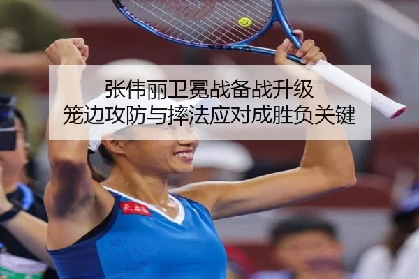 张伟丽卫冕战备战升级 笼边攻防与摔法应对成胜负关键