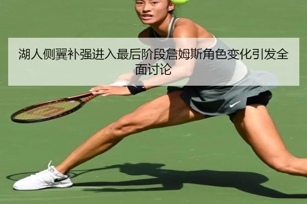 湖人侧翼补强进入最后阶段詹姆斯角色变化引发全面讨论